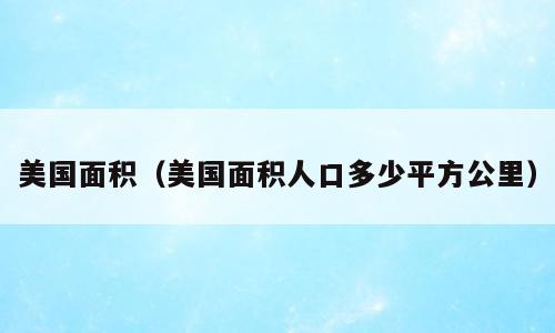 美国面积（美国面积人口多少平方公里）