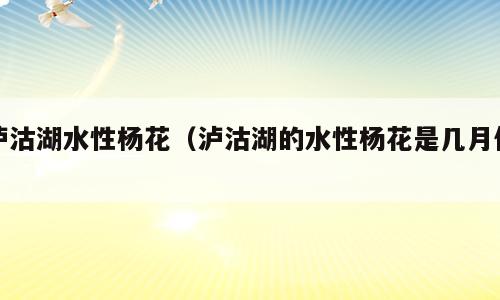 泸沽湖水性杨花（泸沽湖的水性杨花是几月份）