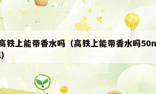 高铁上能带香水吗（高铁上能带香水吗50ml）