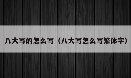 八大写的怎么写（八大写怎么写繁体字）