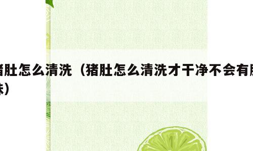 猪肚怎么清洗（猪肚怎么清洗才干净不会有腥味）