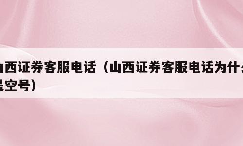山西证券客服电话（山西证券客服电话为什么是空号）