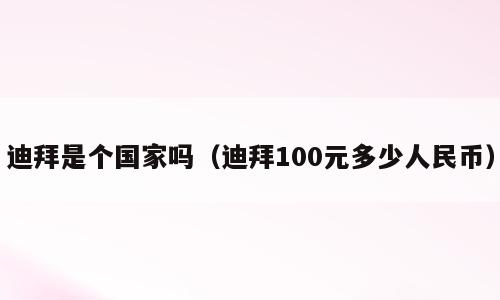 迪拜是个国家吗（迪拜100元多少人民币）