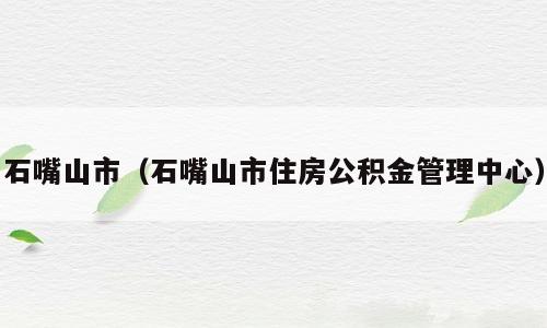 石嘴山市（石嘴山市住房公积金管理中心）