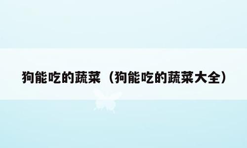 狗能吃的蔬菜（狗能吃的蔬菜大全）