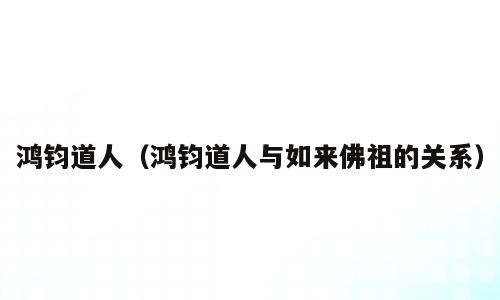 鸿钧道人（鸿钧道人与如来佛祖的关系）
