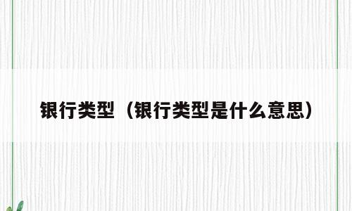 银行类型（银行类型是什么意思）