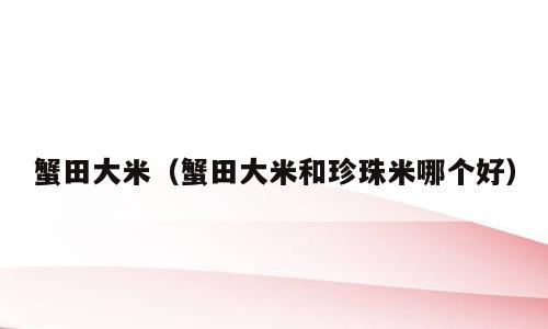 蟹田大米（蟹田大米和珍珠米哪个好）
