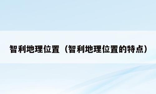 智利地理位置（智利地理位置的特点）