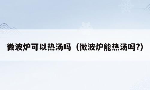 微波炉可以热汤吗（微波炉能热汤吗?）