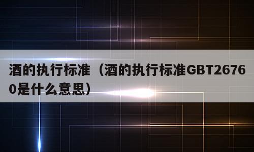 酒的执行标准（酒的执行标准GBT26760是什么意思）
