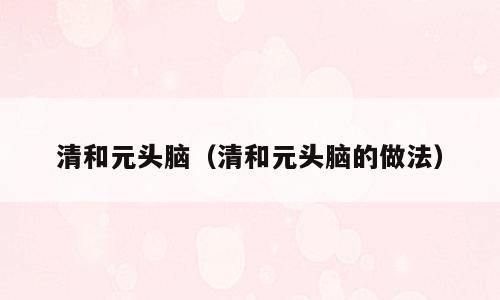 清和元头脑（清和元头脑的做法）