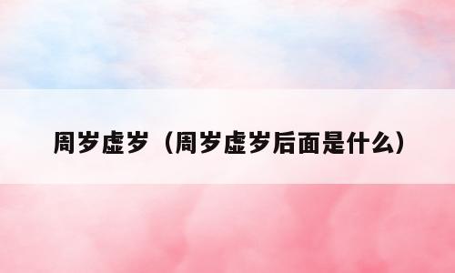周岁虚岁（周岁虚岁后面是什么）