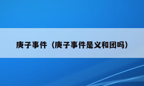 庚子事件（庚子事件是义和团吗）