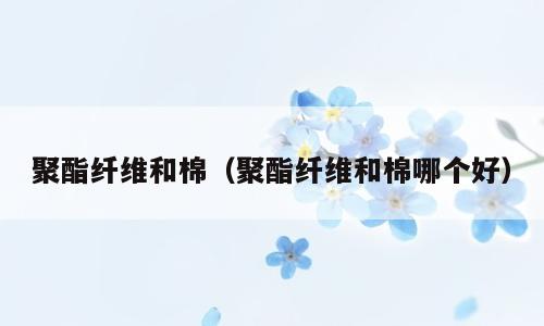 聚酯纤维和棉（聚酯纤维和棉哪个好）
