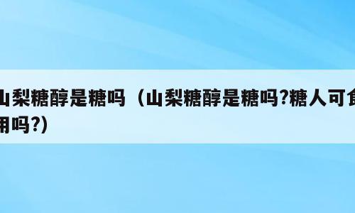 山梨糖醇是糖吗（山梨糖醇是糖吗?糖人可食用吗?）