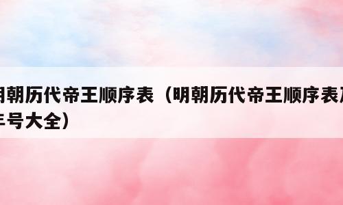明朝历代帝王顺序表（明朝历代帝王顺序表及年号大全）
