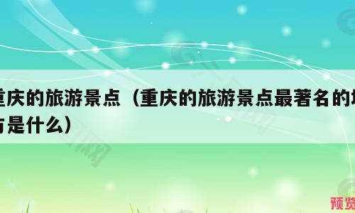 重庆的旅游景点（重庆的旅游景点最著名的地方是什么）
