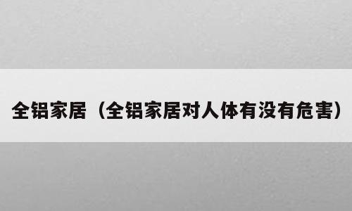 全铝家居（全铝家居对人体有没有危害）