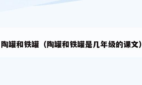 陶罐和铁罐（陶罐和铁罐是几年级的课文）