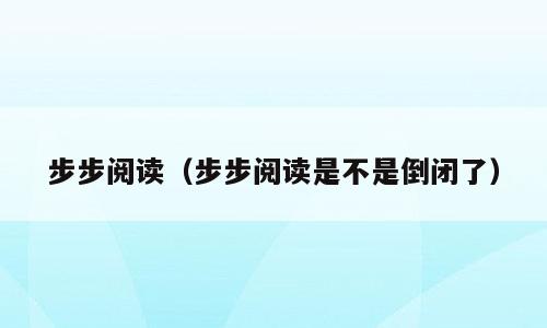 步步阅读（步步阅读是不是倒闭了）
