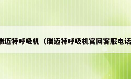 瑞迈特呼吸机（瑞迈特呼吸机官网客服电话）