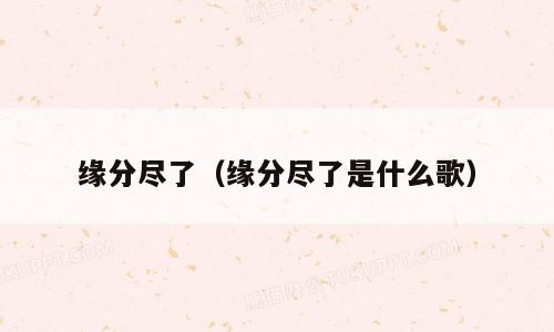 缘分尽了（缘分尽了是什么歌）