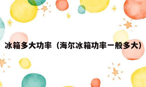 冰箱多大功率（海尔冰箱功率一般多大）