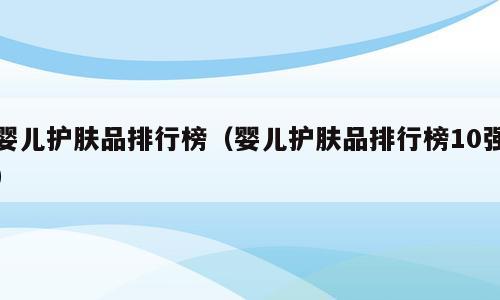 婴儿护肤品排行榜（婴儿护肤品排行榜10强）