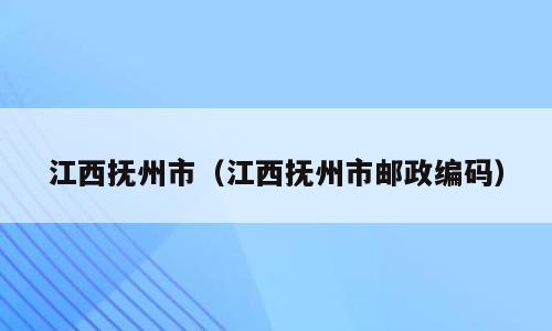 江西抚州市（江西抚州市邮政编码）