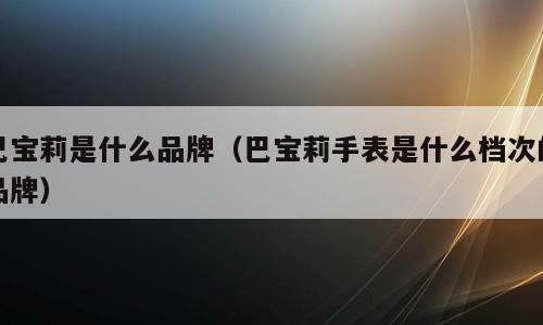 巴宝莉是什么品牌（巴宝莉手表是什么档次的品牌）