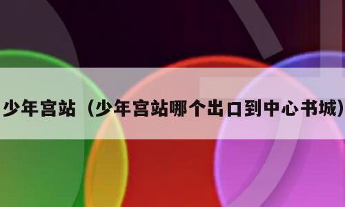 少年宫站（少年宫站哪个出口到中心书城）