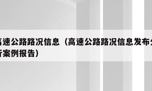 高速公路路况信息（高速公路路况信息发布分析案例报告）
