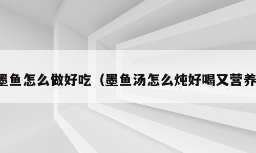 墨鱼怎么做好吃（墨鱼汤怎么炖好喝又营养）