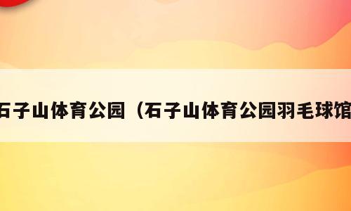 石子山体育公园（石子山体育公园羽毛球馆）