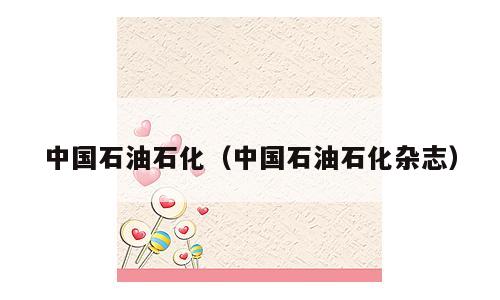 中国石油石化（中国石油石化杂志）