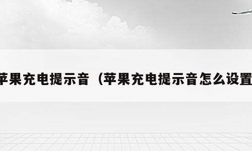 苹果充电提示音（苹果充电提示音怎么设置）