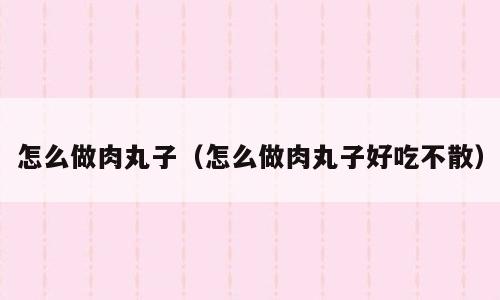怎么做肉丸子（怎么做肉丸子好吃不散）