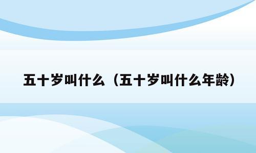 五十岁叫什么（五十岁叫什么年龄）