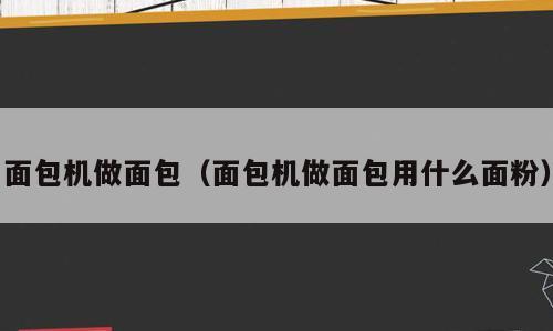 面包机做面包（面包机做面包用什么面粉）