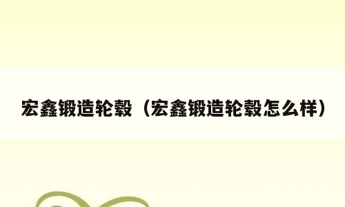 宏鑫锻造轮毂（宏鑫锻造轮毂怎么样）