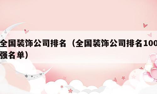 全国装饰公司排名（全国装饰公司排名100强名单）