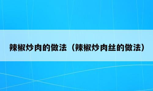 辣椒炒肉的做法（辣椒炒肉丝的做法）