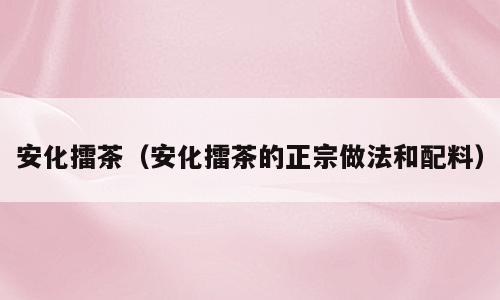 安化擂茶（安化擂茶的正宗做法和配料）
