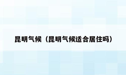 昆明气候（昆明气候适合居住吗）