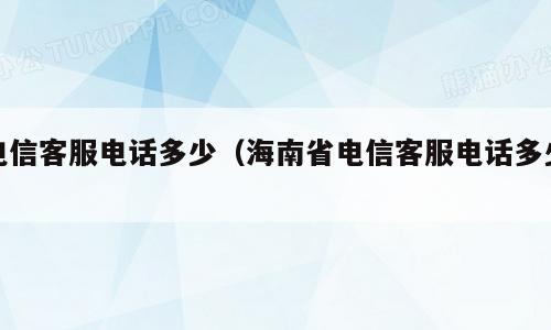电信客服电话多少（海南省电信客服电话多少）