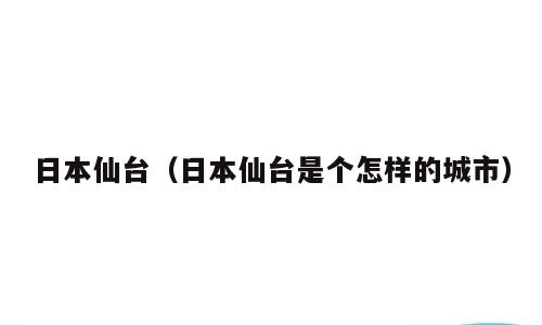日本仙台（日本仙台是个怎样的城市）