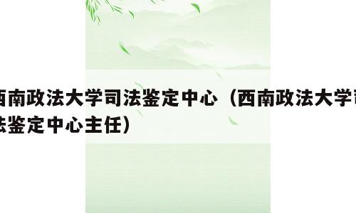 西南政法大学司法鉴定中心（西南政法大学司法鉴定中心主任）