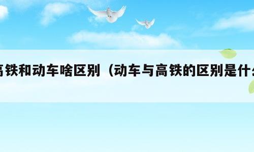 高铁和动车啥区别（动车与高铁的区别是什么）