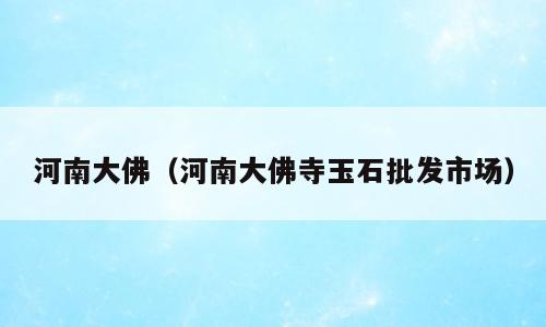 河南大佛（河南大佛寺玉石批发市场）